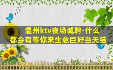 温州ktv夜场诚聘-什么都会有等你来生意巨好当天结