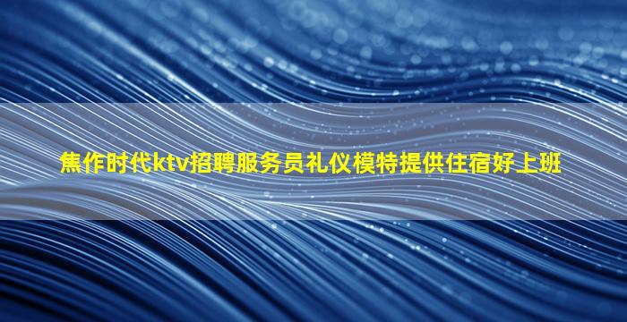 焦作时代ktv招聘服务员礼仪模特提供住宿好上班